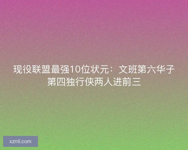 现役联盟最强10位状元：文班第六华子第四独行侠两人进前三