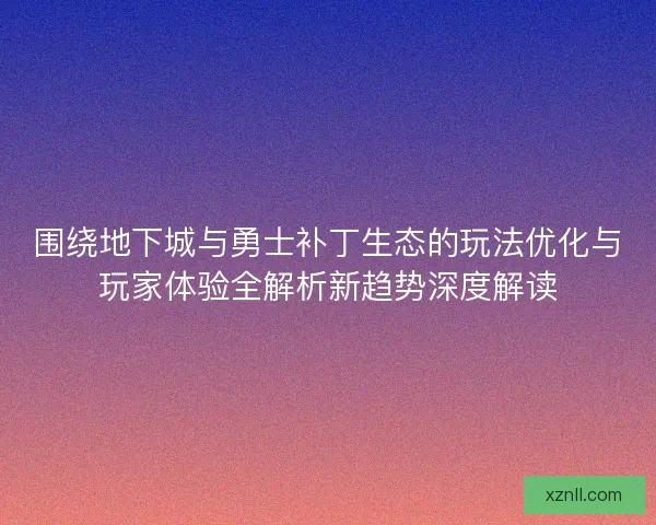 围绕地下城与勇士补丁生态的玩法优化与玩家体验全解析新趋势深度解读 围绕地下城与勇士补丁生态的玩法优化与玩家体验全解析新趋势深度解读