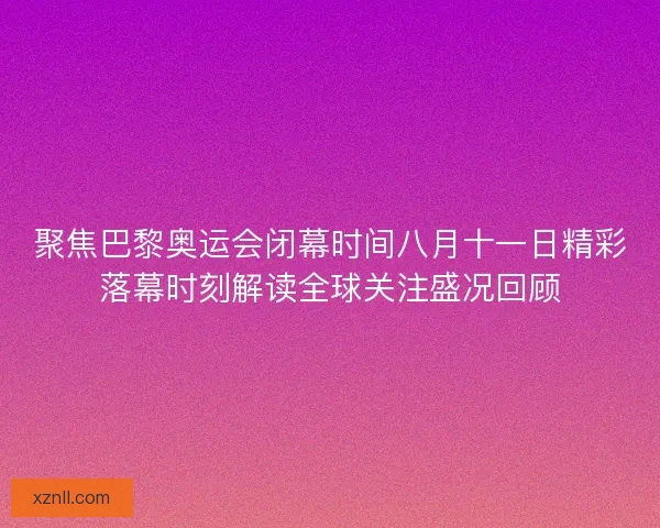 聚焦巴黎奥运会闭幕时间八月十一日精彩落幕时刻解读全球关注盛况回顾