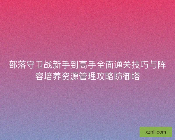 部落守卫战新手到高手全面通关技巧与阵容培养资源管理攻略防御塔