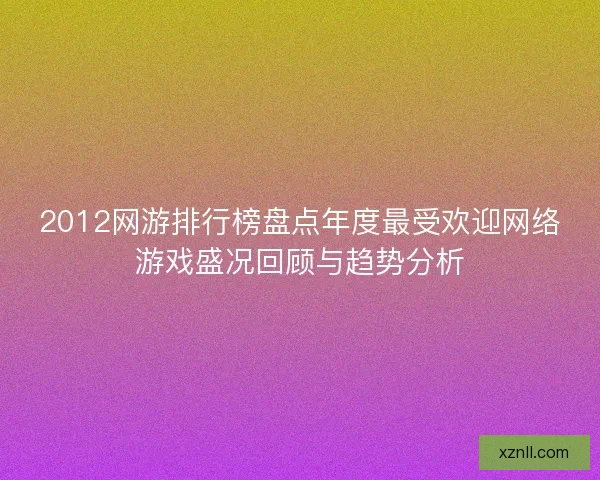 2012网游排行榜盘点年度最受欢迎网络游戏盛况回顾与趋势分析