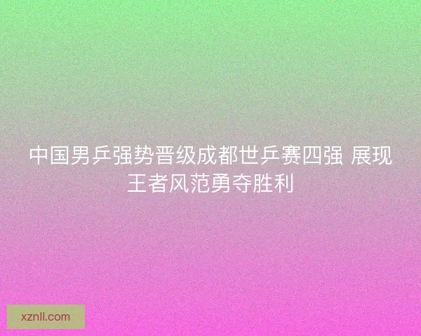 中国男乒强势晋级成都世乒赛四强 展现王者风范勇夺胜利
