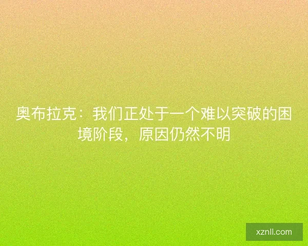 奥布拉克：我们正处于一个难以突破的困境阶段，原因仍然不明