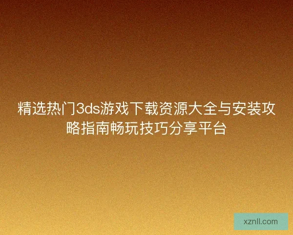 精选热门3ds游戏下载资源大全与安装攻略指南畅玩技巧分享平台