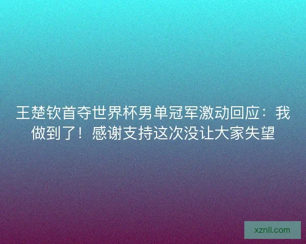 王楚钦首夺世界杯男单冠军激动回应：我做到了！感谢支持这次没让大家失望