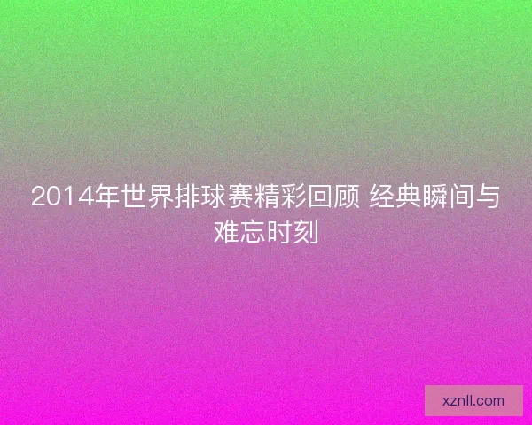 2014年世界排球赛精彩回顾 经典瞬间与难忘时刻 2014年世界排球赛精彩回顾 经典瞬间与难忘时刻
