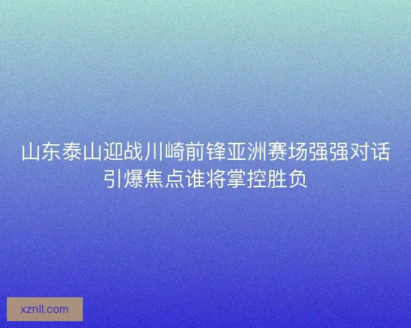 山东泰山迎战川崎前锋亚洲赛场强强对话引爆焦点谁将掌控胜负