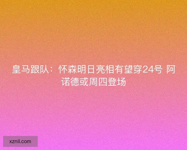 皇马跟队:怀森明日亮相有望穿24号 阿诺德或周四登场 皇马跟队:怀森明日亮相有望穿24号 阿诺德或周四登场