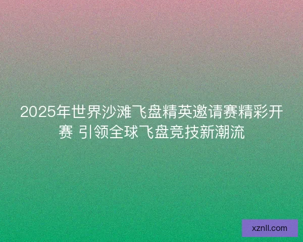2025年世界沙滩飞盘精英邀请赛精彩开赛 引领全球飞盘竞技新潮流 2025年世界沙滩飞盘精英邀请赛精彩开赛 引领全球飞盘竞技新潮流