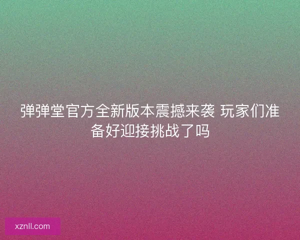 弹弹堂官方全新版本震撼来袭 玩家们准备好迎接挑战了吗 弹弹堂官方全新版本震撼来袭 玩家们准备好迎接挑战了吗