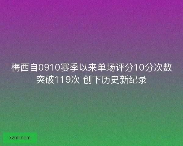 梅西自0910赛季以来单场评分10分次数突破119次 创下历史新纪录 梅西自0910赛季以来单场评分10分次数突破119次 创下历史新纪录