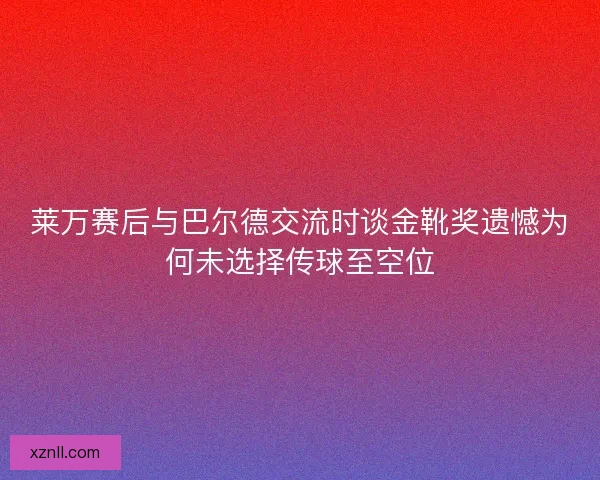 莱万赛后与巴尔德交流时谈金靴奖遗憾为何未选择传球至空位 莱万赛后与巴尔德交流时谈金靴奖遗憾为何未选择传球至空位