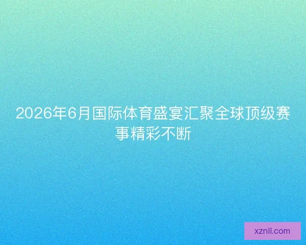 2026年6月国际体育盛宴汇聚全球顶级赛事精彩不断 2026年6月国际体育盛宴汇聚全球顶级赛事精彩不断