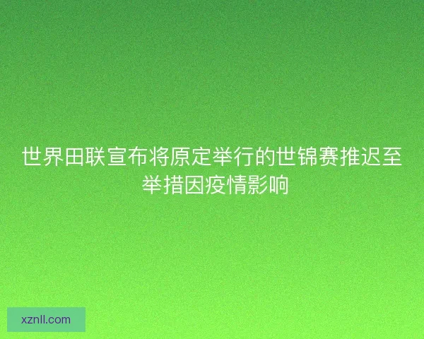 世界田联宣布将原定举行的世锦赛推迟至 举措因疫情影响 世界田联宣布将原定举行的世锦赛推迟至 举措因疫情影响