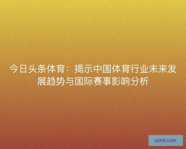 今日头条体育:揭示中国体育行业未来发展趋势与国际赛事影响分析 今日头条体育:揭示中国体育行业未来发展趋势与国际赛事影响分析