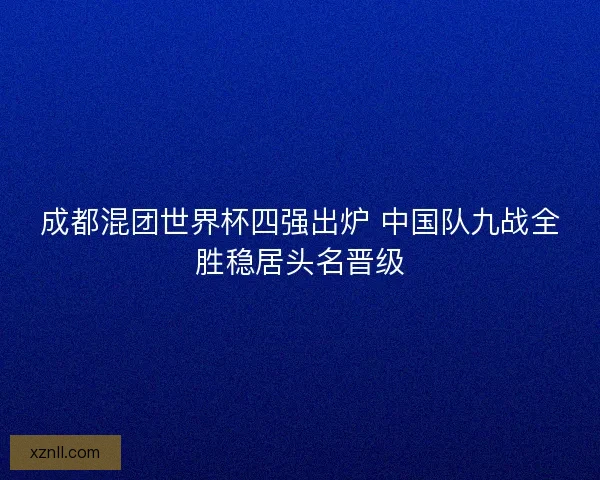 成都混团世界杯四强出炉 中国队九战全胜稳居头名晋级 成都混团世界杯四强出炉 中国队九战全胜稳居头名晋级