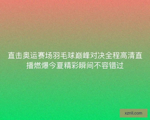 直击奥运赛场羽毛球巅峰对决全程高清直播燃爆今夏精彩瞬间不容错过 直击奥运赛场羽毛球巅峰对决全程高清直播燃爆今夏精彩瞬间不容错过