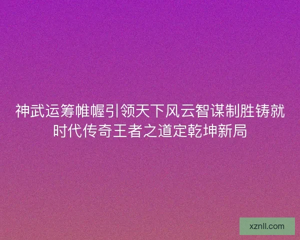 神武运筹帷幄引领天下风云智谋制胜铸就时代传奇王者之道定乾坤新局