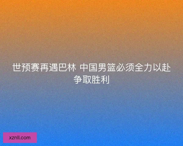 世预赛再遇巴林 中国男篮必须全力以赴争取胜利