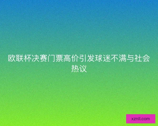 欧联杯决赛门票高价引发球迷不满与社会热议 欧联杯决赛门票高价引发球迷不满与社会热议