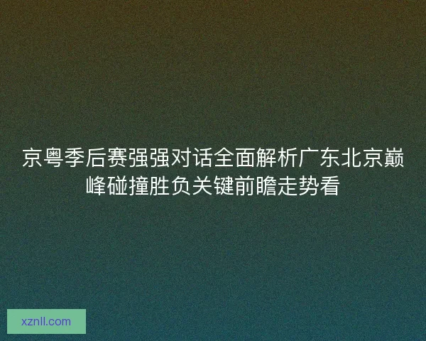 京粤季后赛强强对话全面解析广东北京巅峰碰撞胜负关键前瞻走势看 京粤季后赛强强对话全面解析广东北京巅峰碰撞胜负关键前瞻走势看
