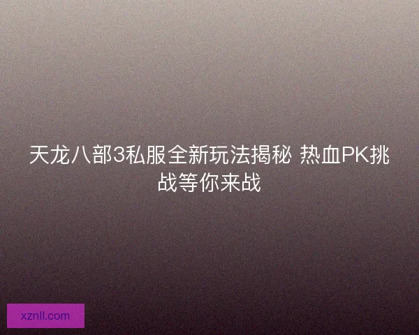 天龙八部3私服全新玩法揭秘 热血PK挑战等你来战 天龙八部3私服全新玩法揭秘 热血PK挑战等你来战
