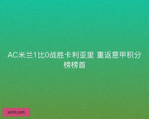 AC米兰1比0战胜卡利亚里 重返意甲积分榜榜首 AC米兰1比0战胜卡利亚里 重返意甲积分榜榜首