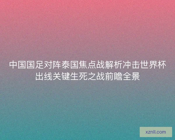 中国国足对阵泰国焦点战解析冲击世界杯出线关键生死之战前瞻全景 中国国足对阵泰国焦点战解析冲击世界杯出线关键生死之战前瞻全景