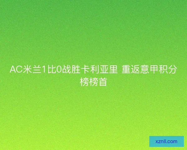 AC米兰1比0战胜卡利亚里 重返意甲积分榜榜首 AC米兰1比0战胜卡利亚里 重返意甲积分榜榜首