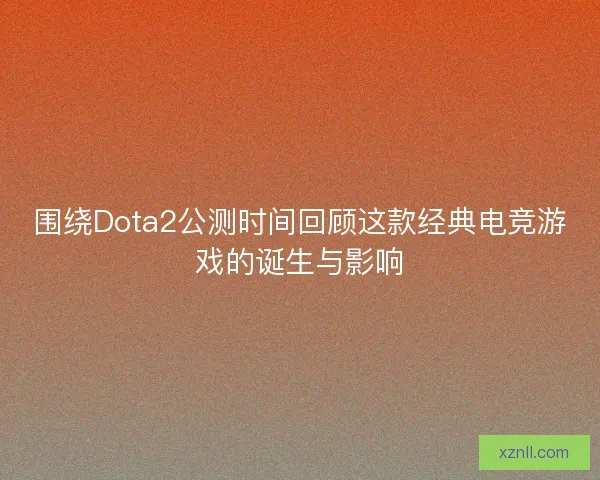 围绕Dota2公测时间回顾这款经典电竞游戏的诞生与影响 围绕Dota2公测时间回顾这款经典电竞游戏的诞生与影响