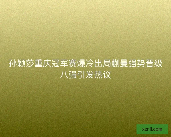 孙颖莎重庆冠军赛爆冷出局蒯曼强势晋级八强引发热议 孙颖莎重庆冠军赛爆冷出局蒯曼强势晋级八强引发热议